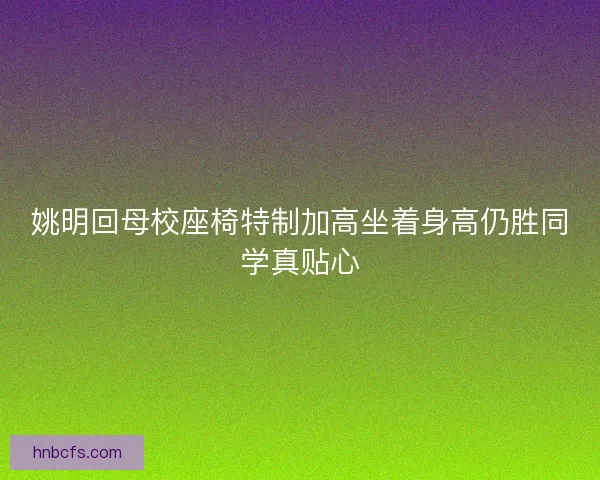 姚明回母校座椅特制加高坐着身高仍胜同学真贴心 姚明回母校座椅特制加高坐着身高仍胜同学真贴心
