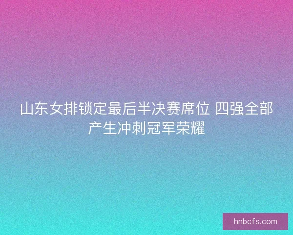 山东女排锁定最后半决赛席位 四强全部产生冲刺冠军荣耀 山东女排锁定最后半决赛席位 四强全部产生冲刺冠军荣耀