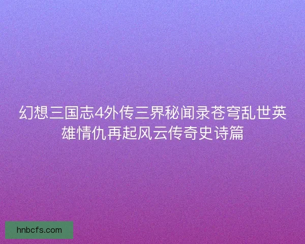 幻想三国志4外传三界秘闻录苍穹乱世英雄情仇再起风云传奇史诗篇 幻想三国志4外传三界秘闻录苍穹乱世英雄情仇再起风云传奇史诗篇