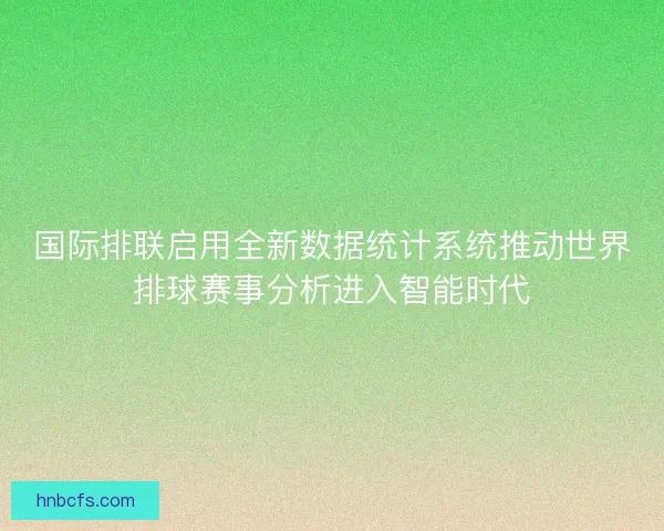 国际排联启用全新数据统计系统推动世界排球赛事分析进入智能时代