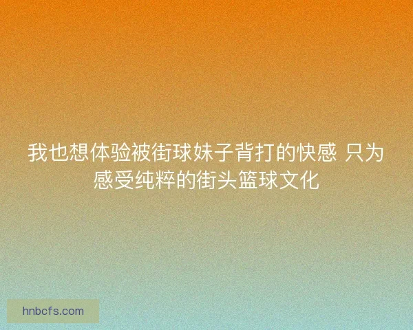 我也想体验被街球妹子背打的快感 只为感受纯粹的街头篮球文化