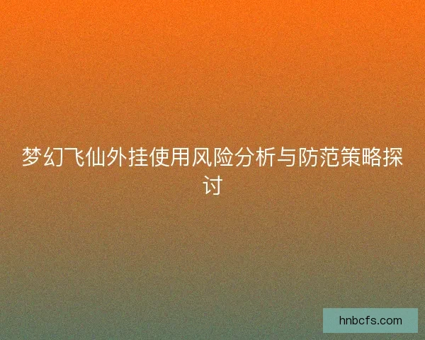 梦幻飞仙外挂使用风险分析与防范策略探讨