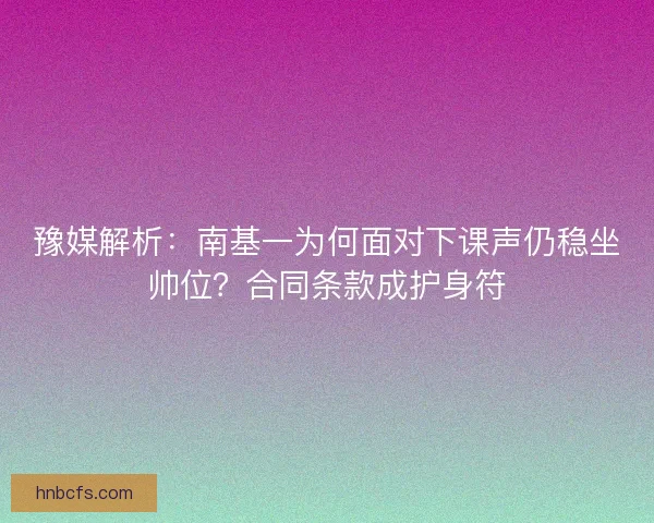 豫媒解析：南基一为何面对下课声仍稳坐帅位？合同条款成护身符