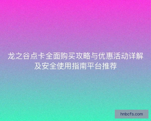 龙之谷点卡全面购买攻略与优惠活动详解及安全使用指南平台推荐